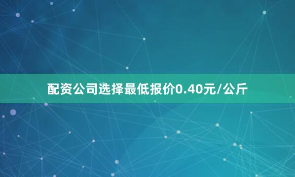 配资公司选择最低报价0.40元/公斤