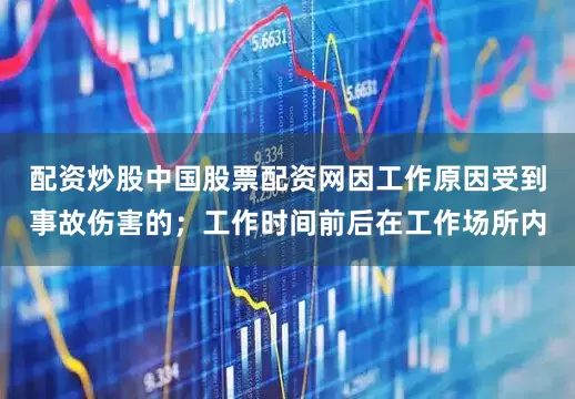 配资炒股中国股票配资网因工作原因受到事故伤害的；工作时间前后在工作场所内