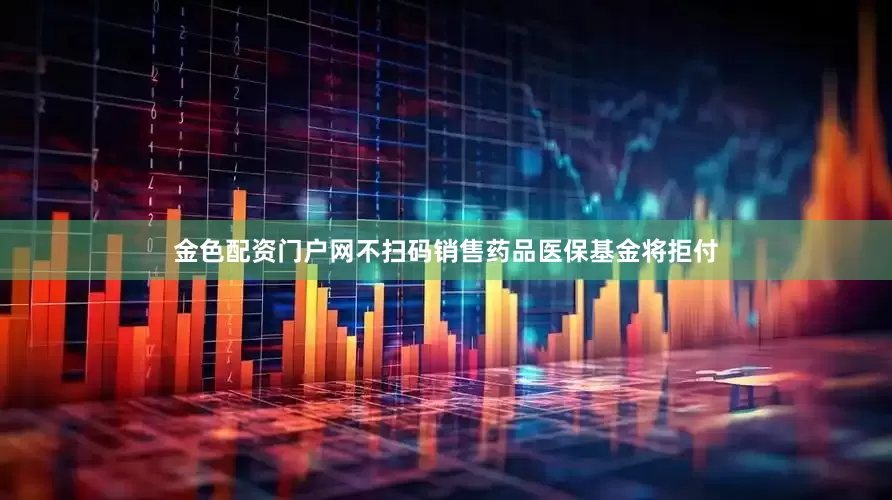 金色配资门户网不扫码销售药品医保基金将拒付