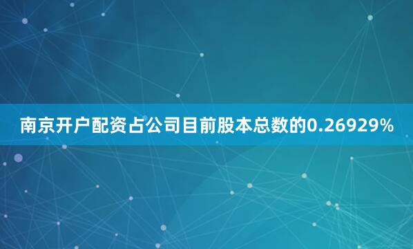 南京开户配资占公司目前股本总数的0.26929%