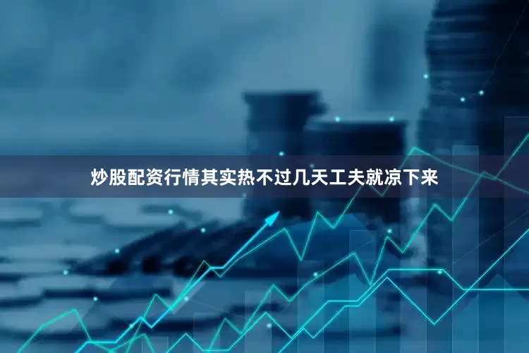 炒股配资行情其实热不过几天工夫就凉下来