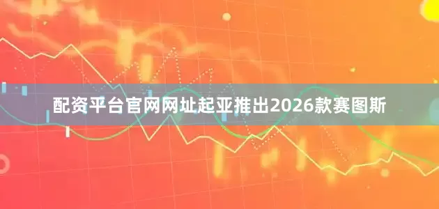 配资平台官网网址起亚推出2026款赛图斯