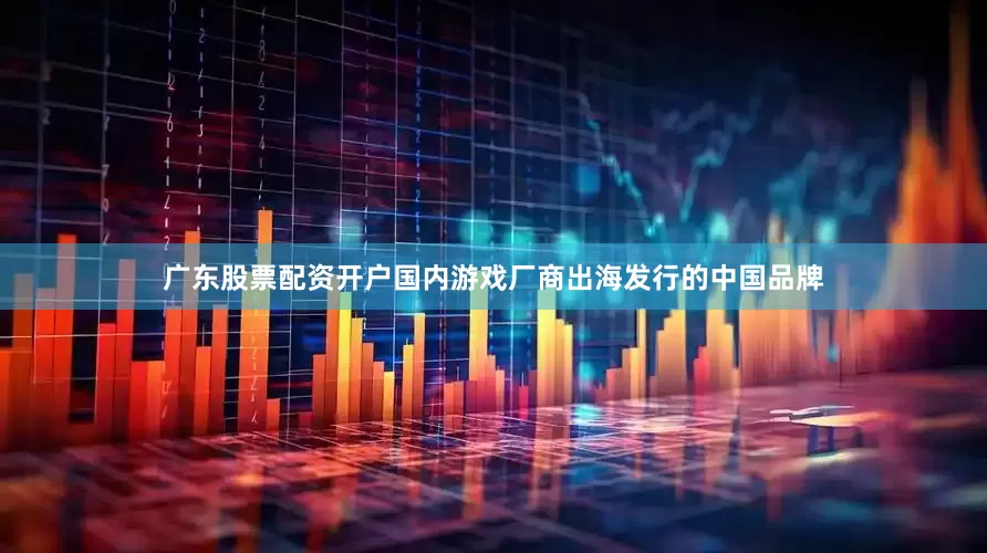 广东股票配资开户国内游戏厂商出海发行的中国品牌