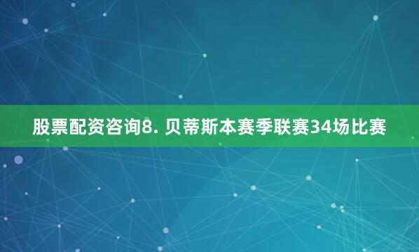 股票配资咨询　　8. 贝蒂斯本赛季联赛34场比赛