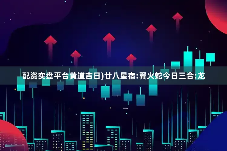 配资实盘平台黄道吉日)廿八星宿:翼火蛇今日三合:龙