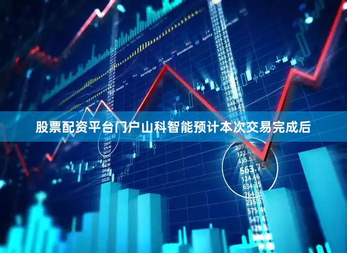 股票配资平台门户山科智能预计本次交易完成后