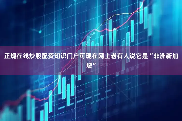 正规在线炒股配资知识门户可现在网上老有人说它是“非洲新加坡”