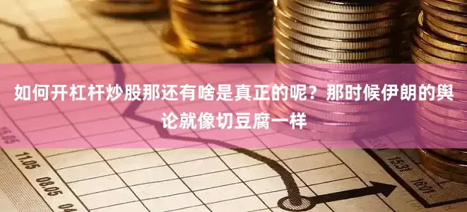 如何开杠杆炒股那还有啥是真正的呢？那时候伊朗的舆论就像切豆腐一样