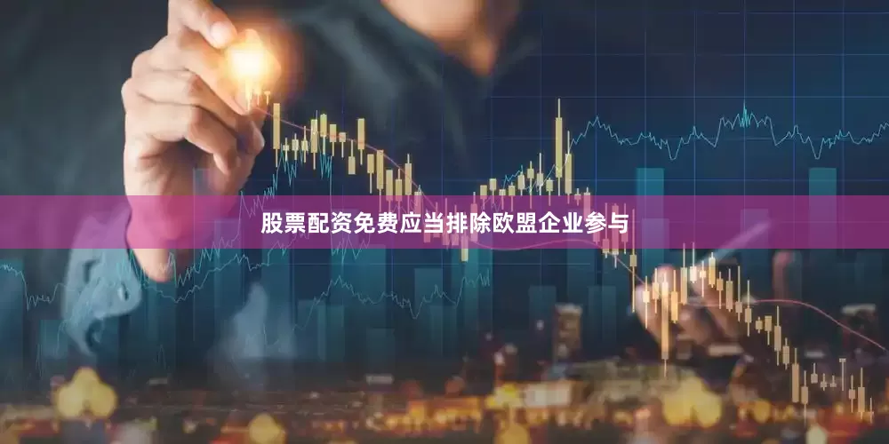 股票配资免费应当排除欧盟企业参与