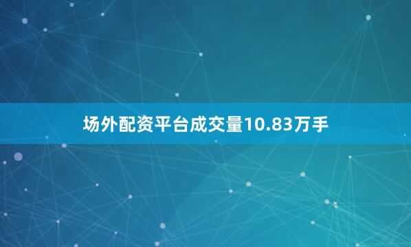场外配资平台成交量10.83万手