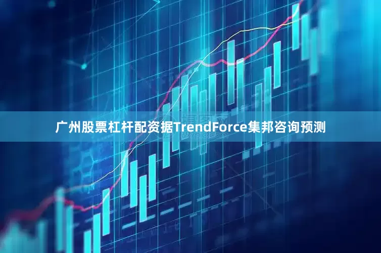 广州股票杠杆配资据TrendForce集邦咨询预测