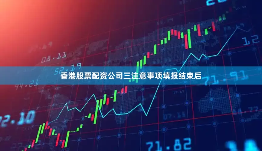 香港股票配资公司三注意事项填报结束后