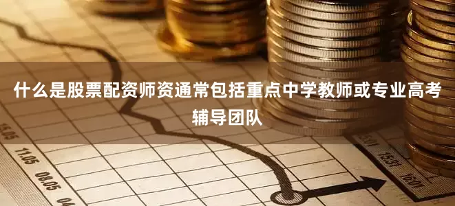 什么是股票配资师资通常包括重点中学教师或专业高考辅导团队