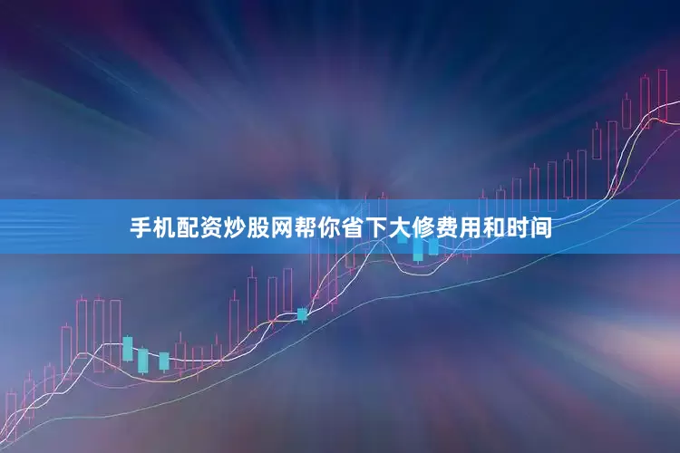 手机配资炒股网帮你省下大修费用和时间