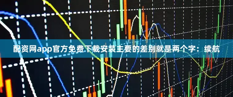 配资网app官方免费下载安装主要的差别就是两个字：续航