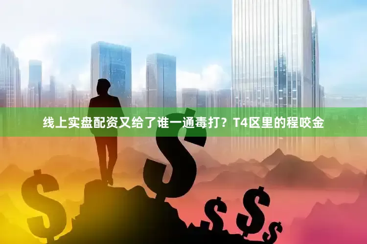 线上实盘配资又给了谁一通毒打？T4区里的程咬金