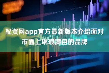 配资网app官方最新版本介绍面对市面上琳琅满目的品牌