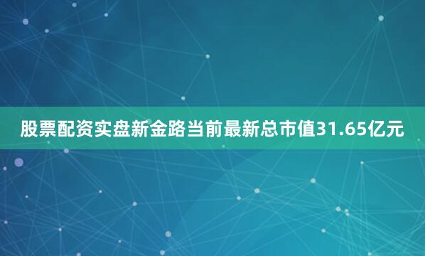 股票配资实盘新金路当前最新总市值31.65亿元