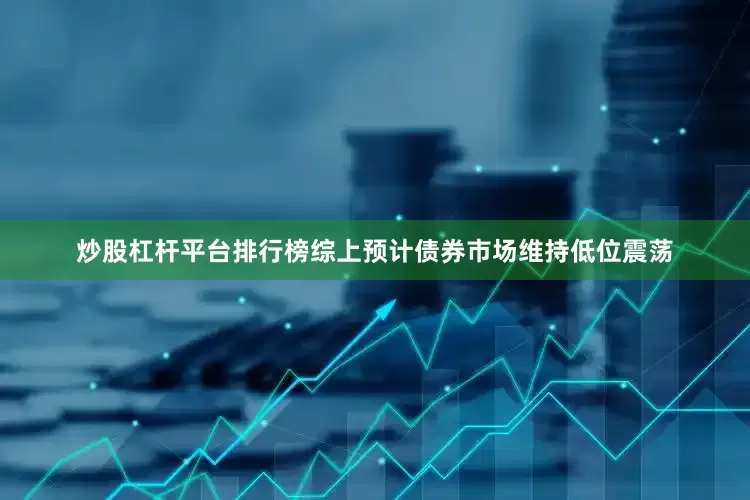 炒股杠杆平台排行榜综上预计债券市场维持低位震荡