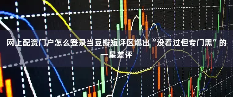 网上配资门户怎么登录当豆瓣短评区爆出“没看过但专门黑”的一星差评