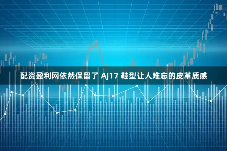 配资盈利网依然保留了 AJ17 鞋型让人难忘的皮革质感