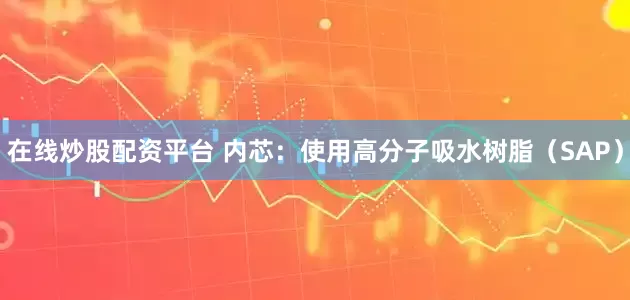 在线炒股配资平台 内芯：使用高分子吸水树脂（SAP）