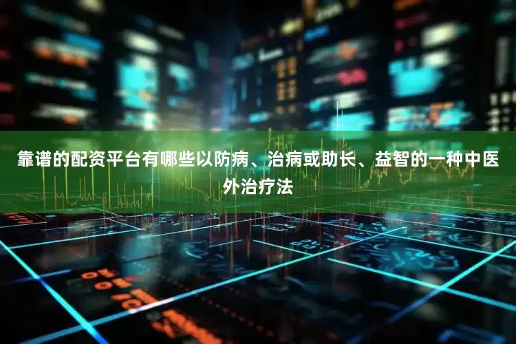 靠谱的配资平台有哪些以防病、治病或助长、益智的一种中医外治疗法