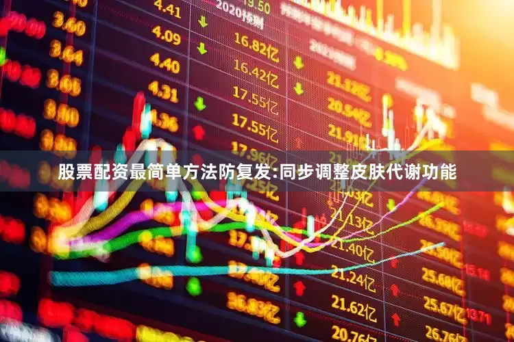 股票配资最简单方法防复发:同步调整皮肤代谢功能