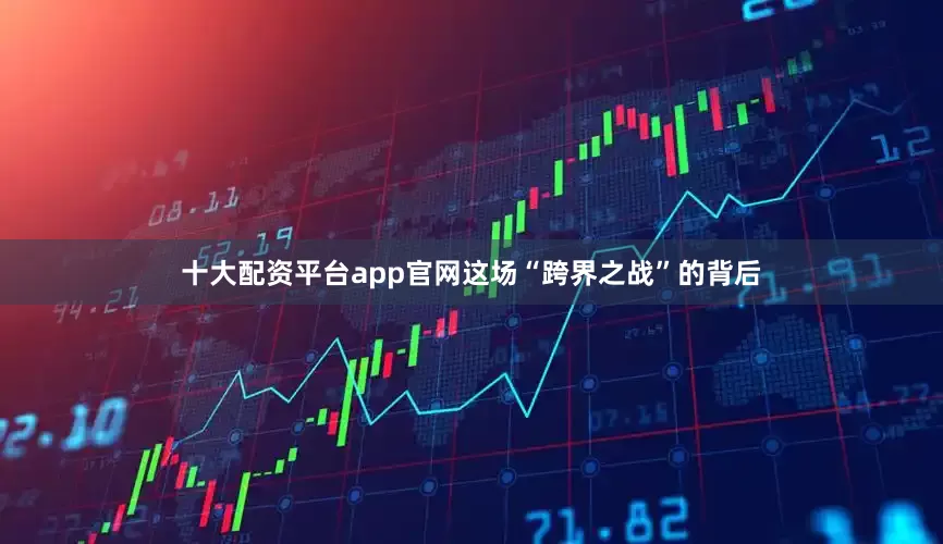 十大配资平台app官网这场“跨界之战”的背后