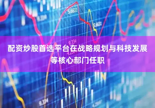配资炒股首选平台在战略规划与科技发展等核心部门任职