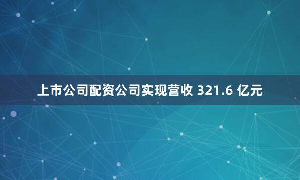 上市公司配资公司实现营收 321.6 亿元