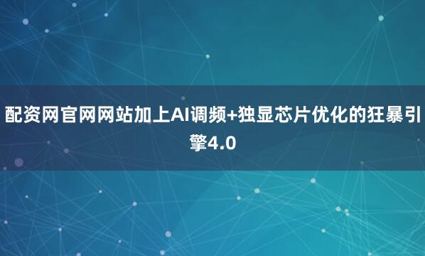 配资网官网网站加上AI调频+独显芯片优化的狂暴引擎4.0