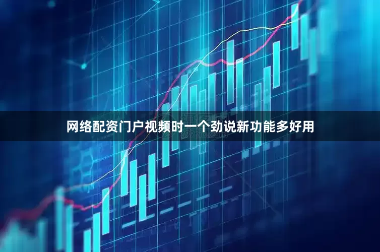 网络配资门户视频时一个劲说新功能多好用