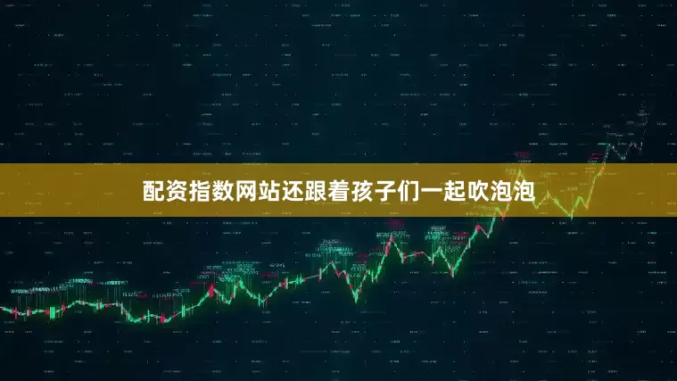 配资指数网站还跟着孩子们一起吹泡泡