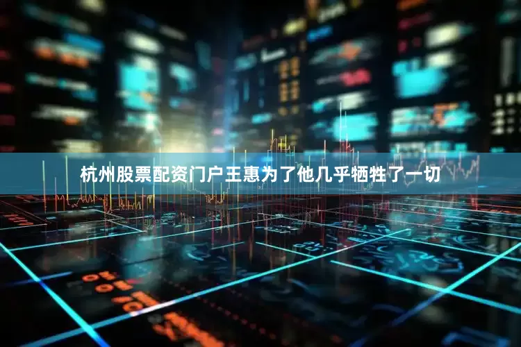 杭州股票配资门户王惠为了他几乎牺牲了一切
