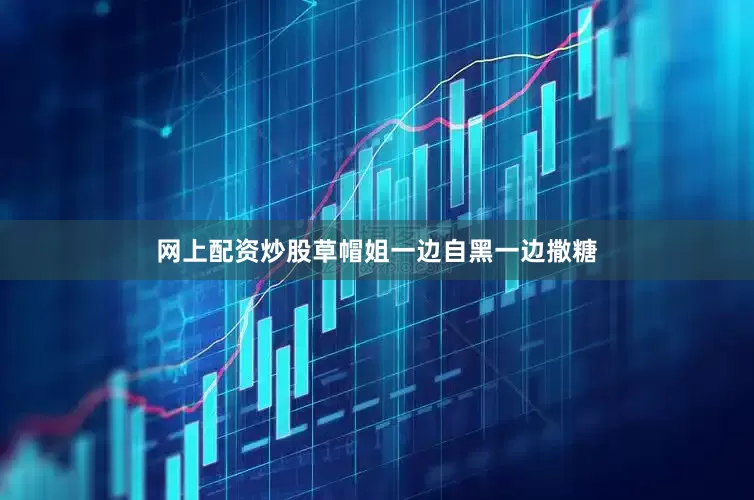 网上配资炒股草帽姐一边自黑一边撒糖