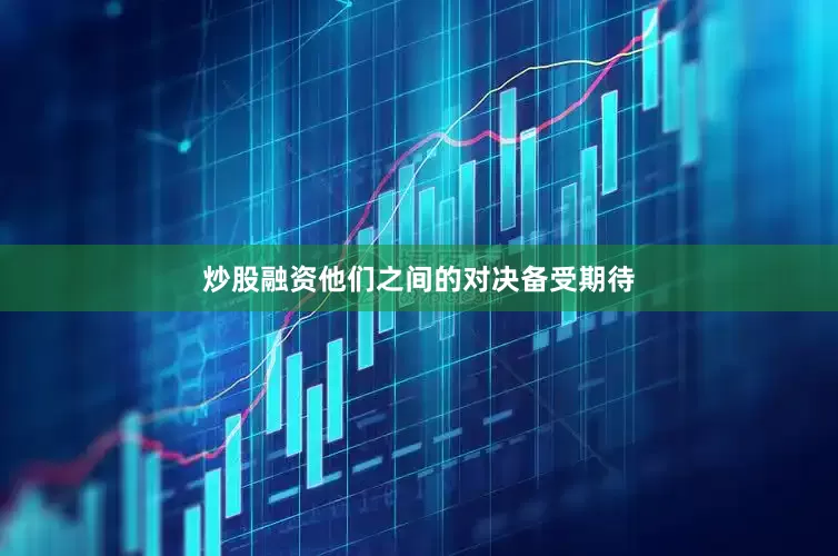 炒股融资他们之间的对决备受期待
