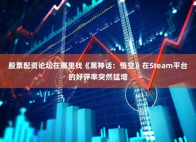 股票配资论坛在哪里找《黑神话：悟空》在Steam平台的好评率突然猛增