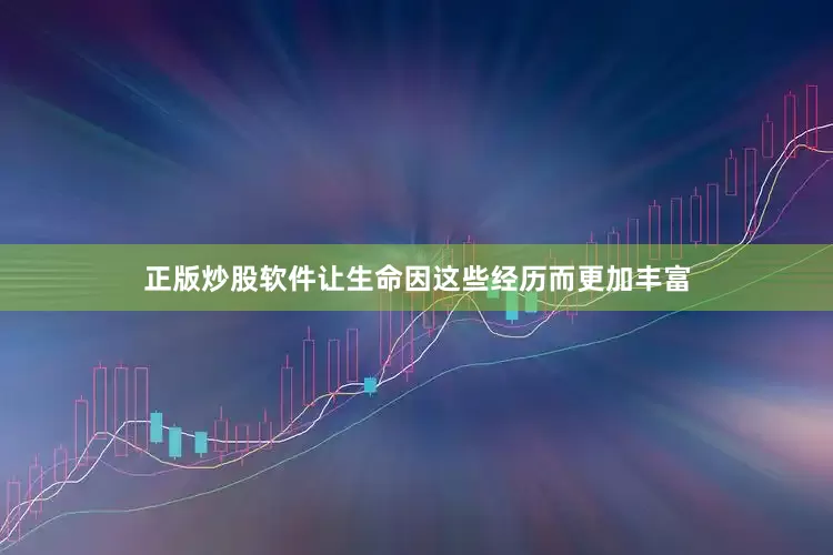 正版炒股软件让生命因这些经历而更加丰富