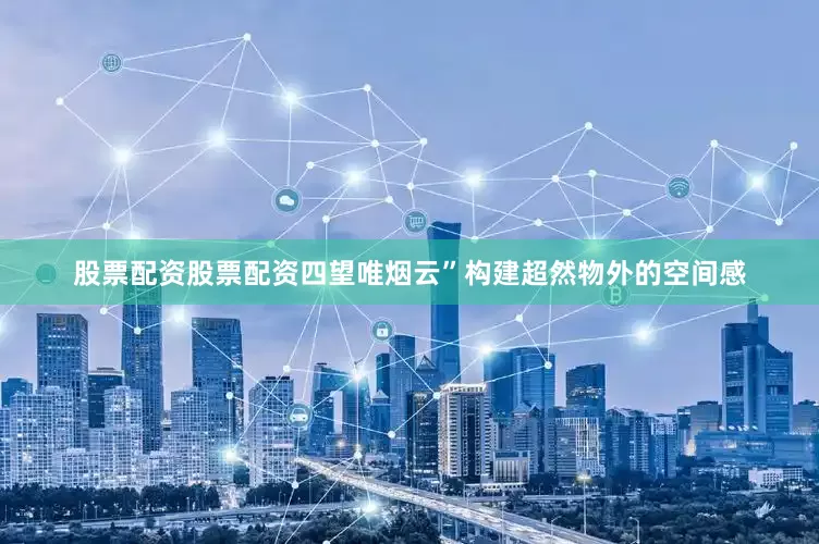 股票配资股票配资四望唯烟云”构建超然物外的空间感
