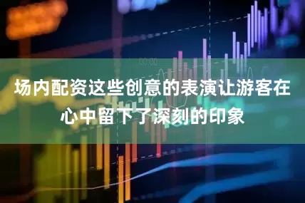 场内配资这些创意的表演让游客在心中留下了深刻的印象