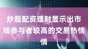炒股配资理财显示出市场参与者较高的交易热情