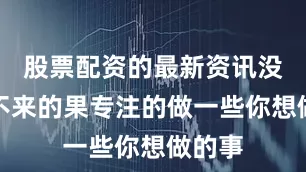 股票配资的最新资讯没有迎不来的果专注的做一些你想做的事