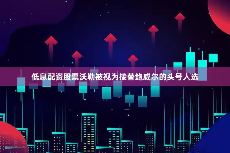 低息配资股票沃勒被视为接替鲍威尔的头号人选