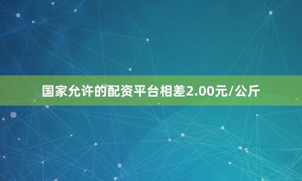 国家允许的配资平台相差2.00元/公斤