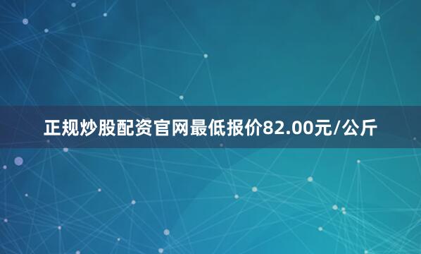 正规炒股配资官网最低报价82.00元/公斤