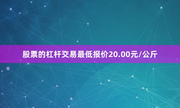 股票的杠杆交易最低报价20.00元/公斤