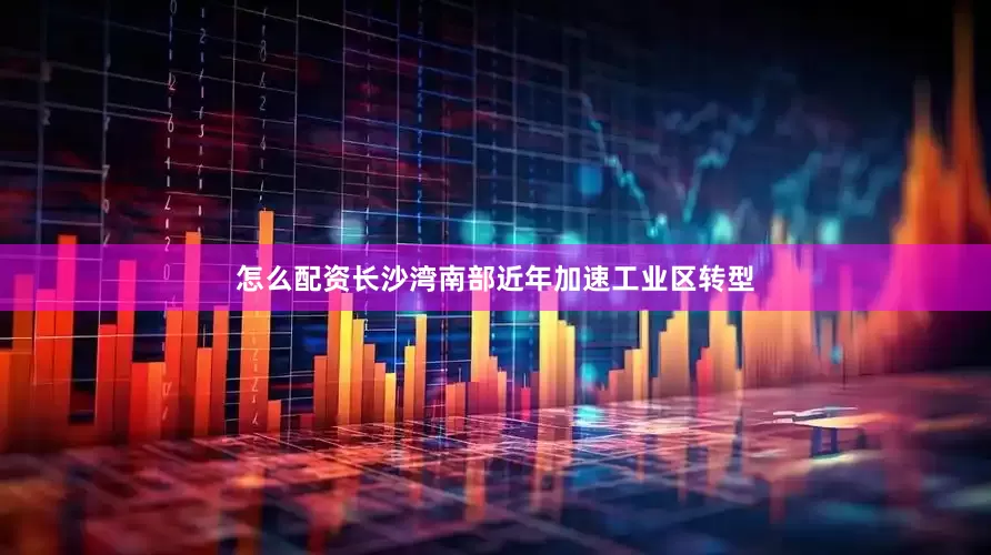 怎么配资长沙湾南部近年加速工业区转型