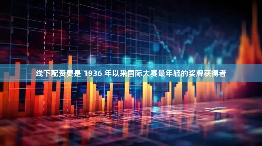 线下配资更是 1936 年以来国际大赛最年轻的奖牌获得者