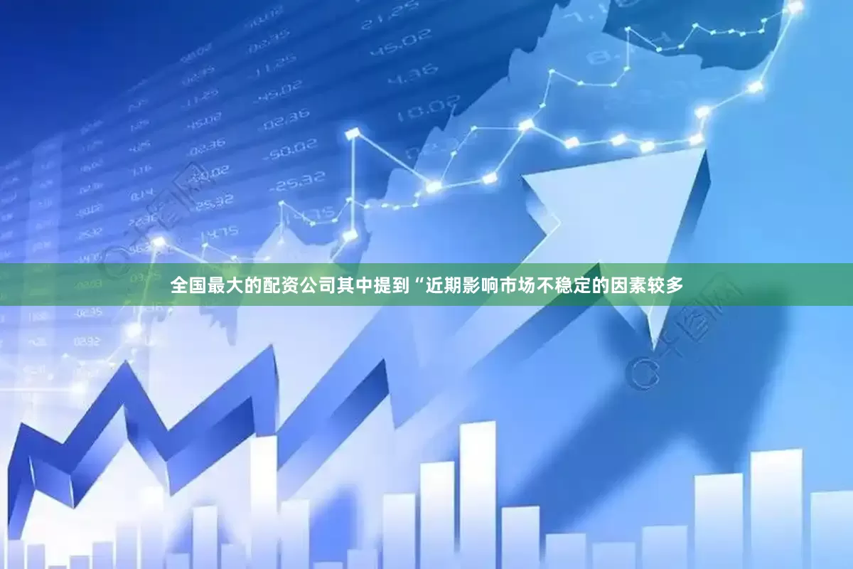 全国最大的配资公司其中提到“近期影响市场不稳定的因素较多